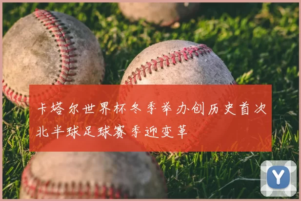 卡塔尔世界杯冬季举办创历史首次北半球足球赛季迎变革