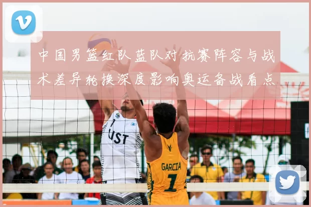 中国男篮红队蓝队对抗赛阵容与战术差异轮换深度影响奥运备战看点