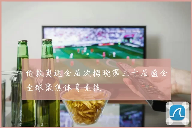 伦敦奥运会届次揭晓第三十届盛会全球聚焦体育竞技