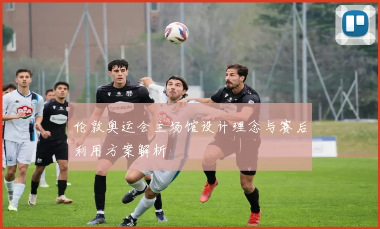 伦敦奥运会主场馆设计理念与赛后利用方案解析