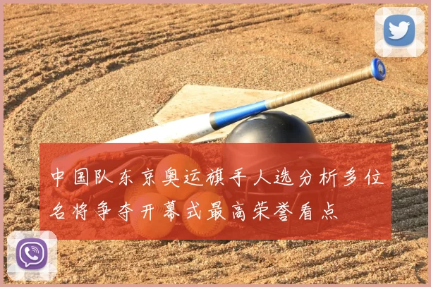 中国队东京奥运旗手人选分析多位名将争夺开幕式最高荣誉看点