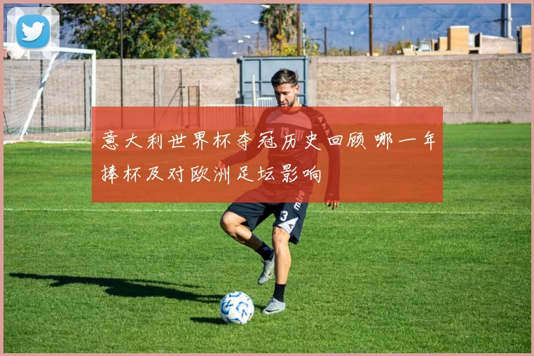 意大利世界杯夺冠历史回顾 哪一年捧杯及对欧洲足坛影响