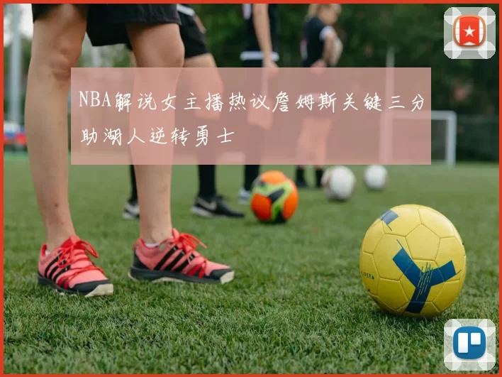 NBA解说女主播热议詹姆斯关键三分助湖人逆转勇士