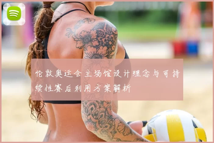 伦敦奥运会主场馆设计理念与可持续性赛后利用方案解析