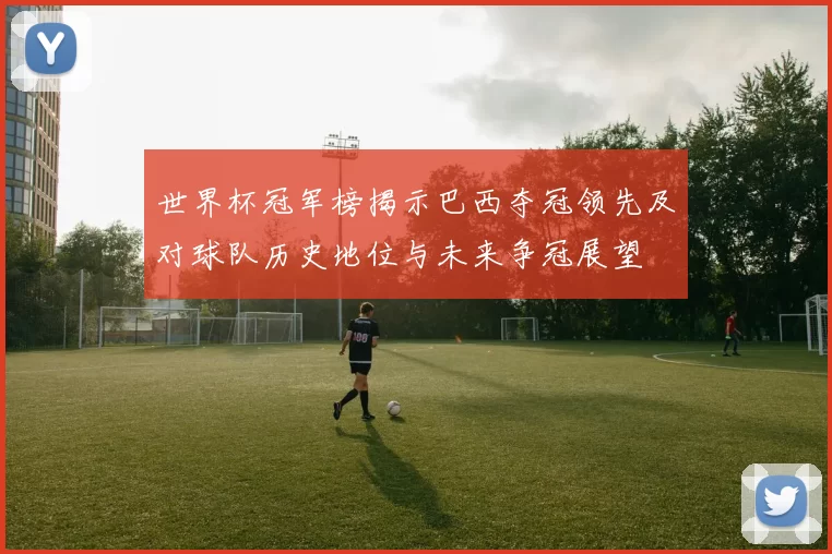 世界杯冠军榜揭示巴西夺冠领先及对球队历史地位与未来争冠展望