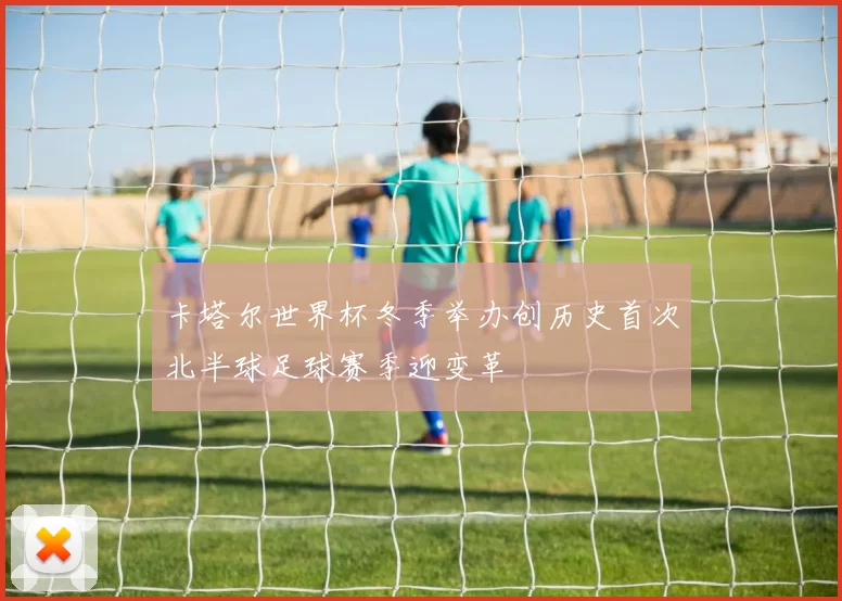 卡塔尔世界杯冬季举办创历史首次北半球足球赛季迎变革