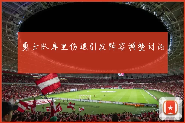 勇士队库里伤退引发阵容调整讨论