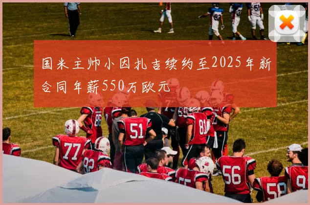 国米主帅小因扎吉续约至2025年新合同年薪550万欧元