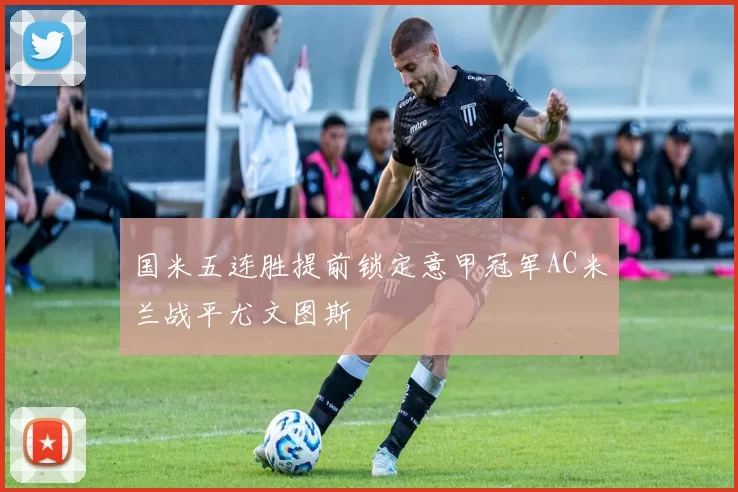 国米五连胜提前锁定意甲冠军AC米兰战平尤文图斯