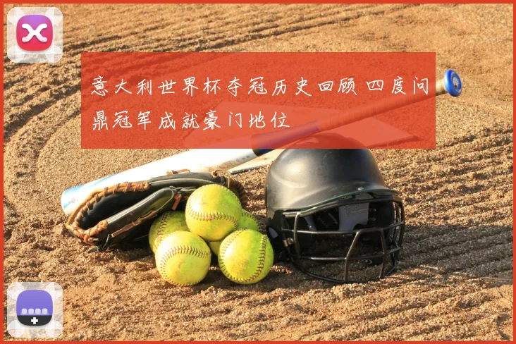 意大利世界杯夺冠历史回顾 四度问鼎冠军成就豪门地位