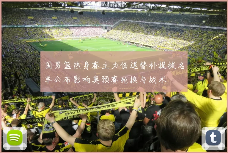 国男篮热身赛主力伤退替补提拔名单公布影响奥预赛轮换与战术