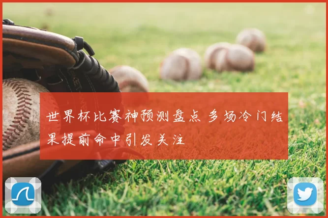 世界杯比赛神预测盘点 多场冷门结果提前命中引发关注