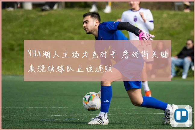 NBA湖人主场力克对手 詹姆斯关键表现助球队止住连败