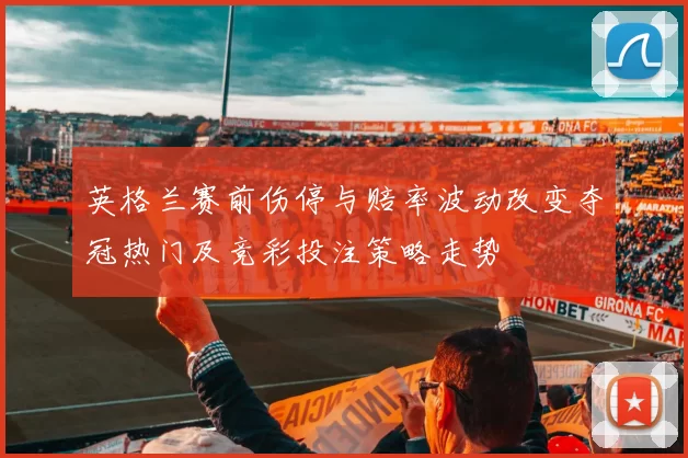 英格兰赛前伤停与赔率波动改变夺冠热门及竞彩投注策略走势