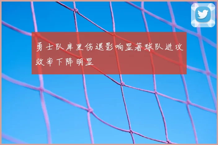 勇士队库里伤退影响显著球队进攻效率下降明显