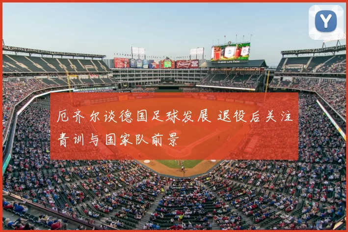 厄齐尔谈德国足球发展 退役后关注青训与国家队前景