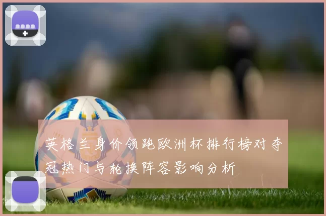 英格兰身价领跑欧洲杯排行榜对夺冠热门与轮换阵容影响分析