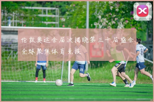 伦敦奥运会届次揭晓第三十届盛会全球聚焦体育竞技