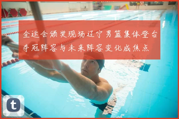 全运会颁奖现场辽宁男篮集体登台夺冠阵容与未来阵容变化成焦点