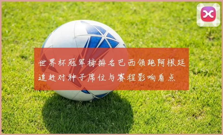 世界杯冠军榜排名巴西领跑阿根廷追赶对种子席位与赛程影响看点
