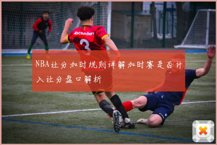 NBA让分加时规则详解加时赛是否计入让分盘口解析