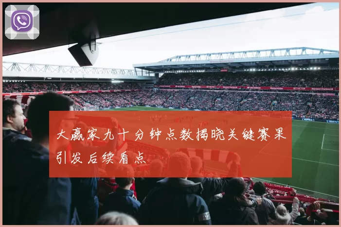 大赢家九十分钟点数揭晓关键赛果引发后续看点