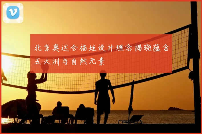 北京奥运会福娃设计理念揭晓蕴含五大洲与自然元素