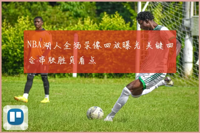 NBA湖人全场录像回放曝光 关键回合串联胜负看点