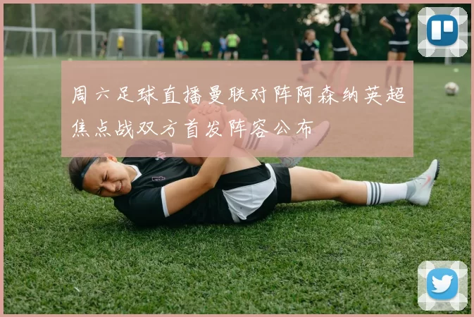 周六足球直播曼联对阵阿森纳英超焦点战双方首发阵容公布