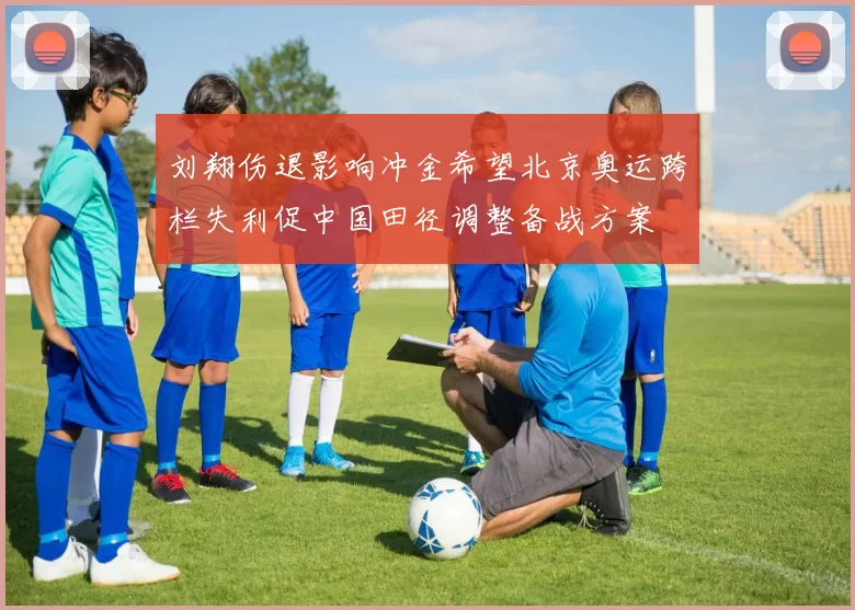 刘翔伤退影响冲金希望北京奥运跨栏失利促中国田径调整备战方案