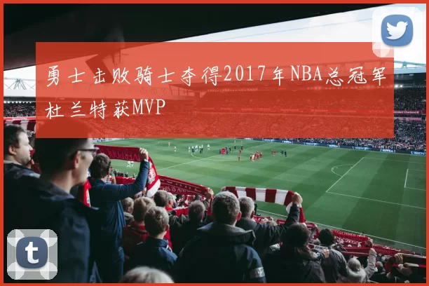 勇士击败骑士夺得2017年NBA总冠军杜兰特获MVP