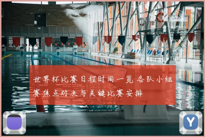 世界杯比赛日程时间一览 各队小组赛焦点对决与关键比赛安排