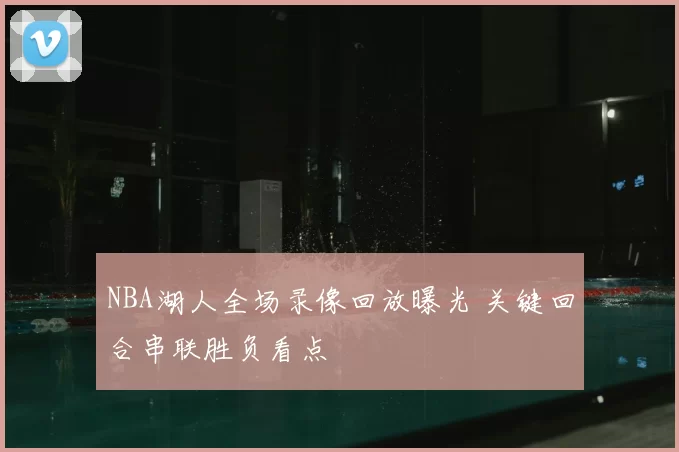 NBA湖人全场录像回放曝光 关键回合串联胜负看点