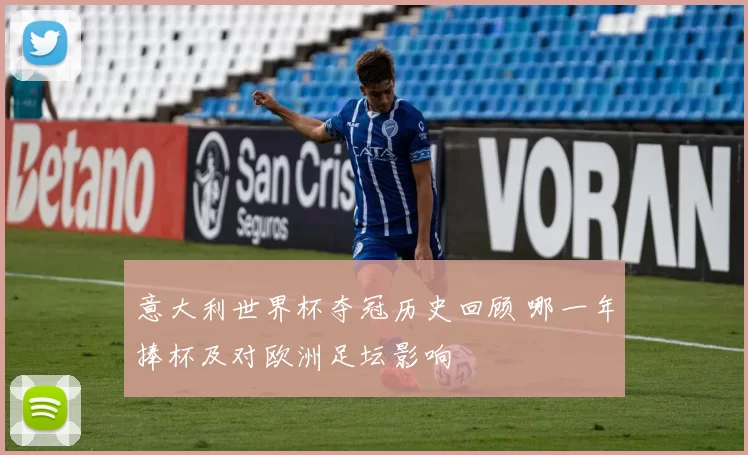 意大利世界杯夺冠历史回顾 哪一年捧杯及对欧洲足坛影响