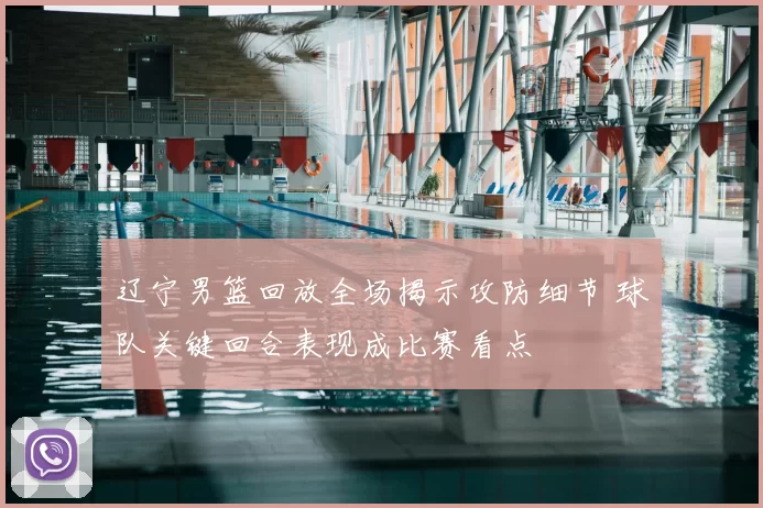 辽宁男篮回放全场揭示攻防细节 球队关键回合表现成比赛看点