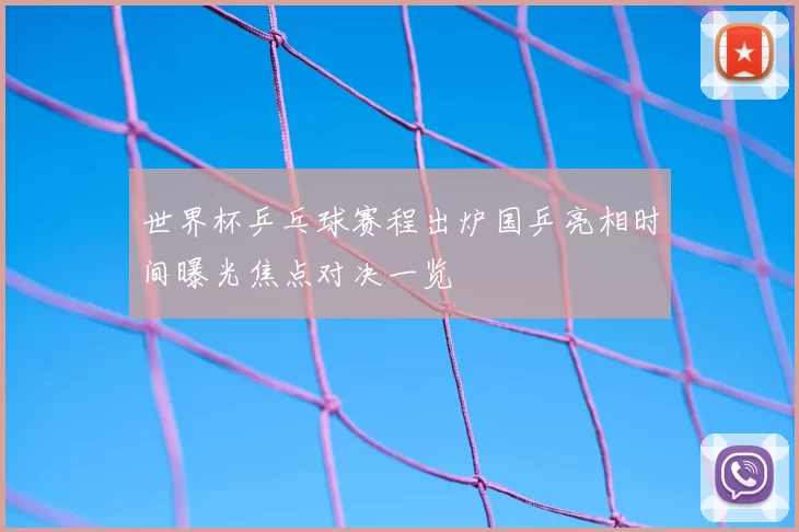 世界杯乒乓球赛程出炉国乒亮相时间曝光焦点对决一览