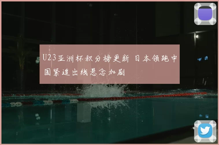 U23亚洲杯积分榜更新 日本领跑中国紧追出线悬念加剧