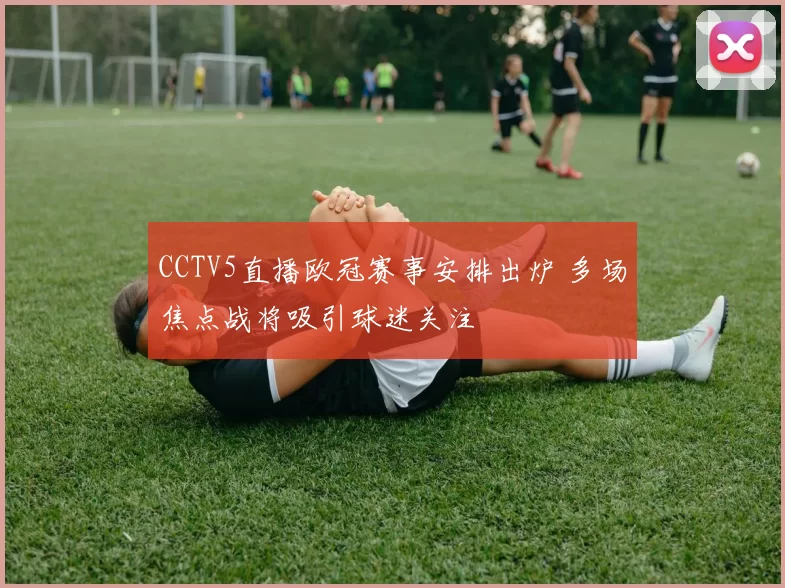 CCTV5直播欧冠赛事安排出炉 多场焦点战将吸引球迷关注