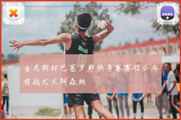 吉尼斯杯巴塞罗那热身赛赛程公布将战尤文阿森纳