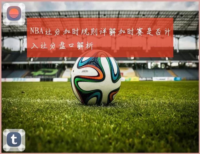 NBA让分加时规则详解加时赛是否计入让分盘口解析