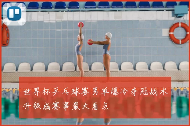 世界杯乒乓球赛男单爆冷夺冠战术升级成赛事最大看点
