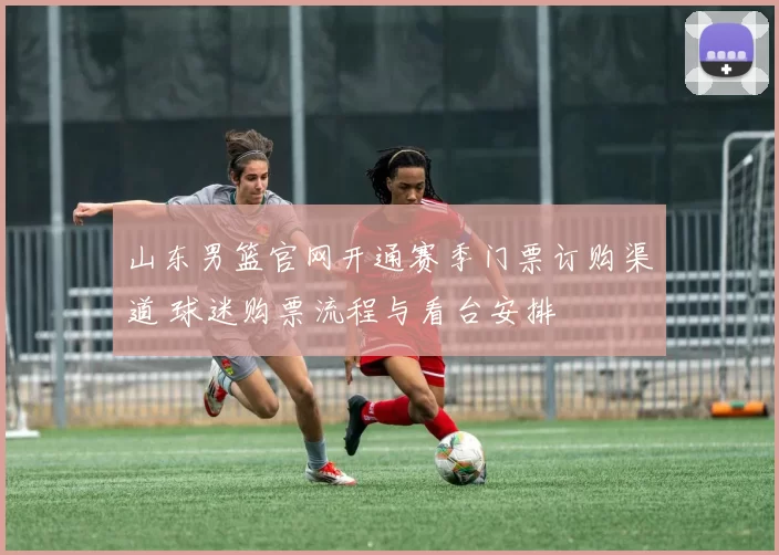 山东男篮官网开通赛季门票订购渠道 球迷购票流程与看台安排