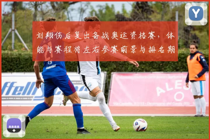 刘翔伤后复出备战奥运资格赛，体能与赛程将左右参赛前景与排名期待