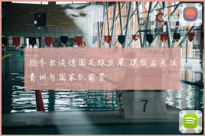 厄齐尔谈德国足球发展 退役后关注青训与国家队前景